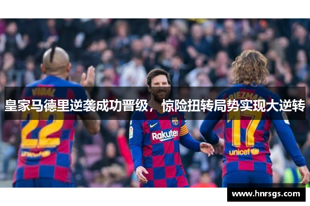 皇家马德里逆袭成功晋级，惊险扭转局势实现大逆转