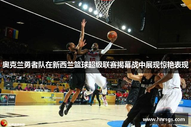 奥克兰勇者队在新西兰篮球超级联赛揭幕战中展现惊艳表现