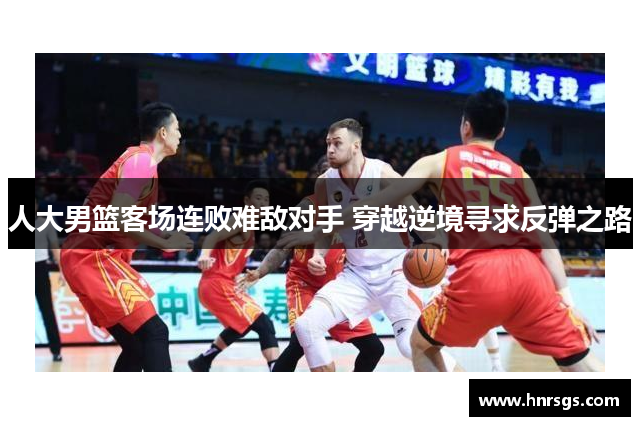 人大男篮客场连败难敌对手 穿越逆境寻求反弹之路