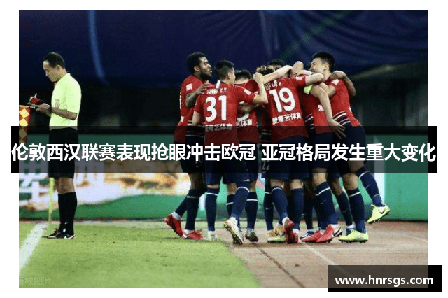 伦敦西汉联赛表现抢眼冲击欧冠 亚冠格局发生重大变化