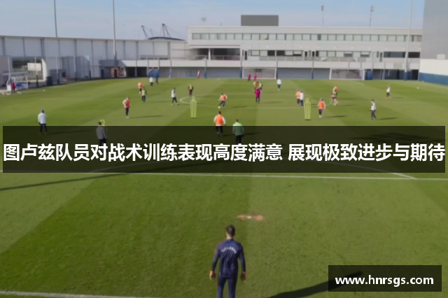 图卢兹队员对战术训练表现高度满意 展现极致进步与期待