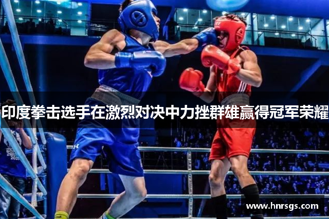 印度拳击选手在激烈对决中力挫群雄赢得冠军荣耀