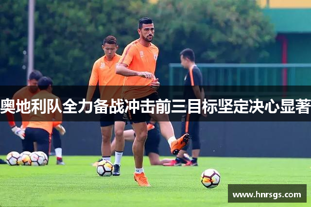 奥地利队全力备战冲击前三目标坚定决心显著