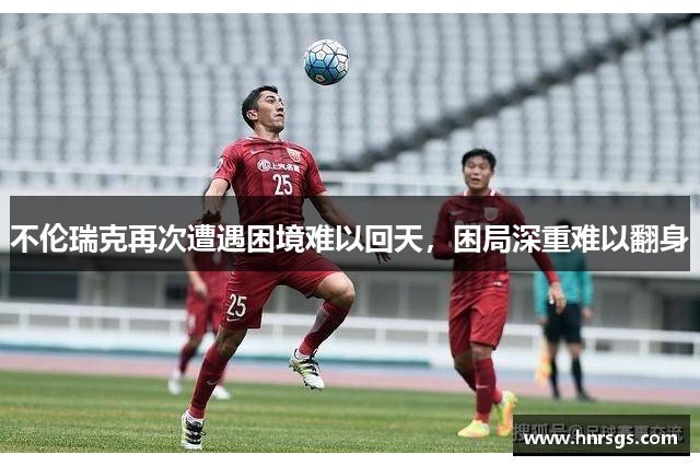 不伦瑞克再次遭遇困境难以回天，困局深重难以翻身