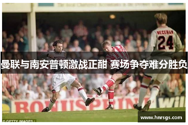 曼联与南安普顿激战正酣 赛场争夺难分胜负