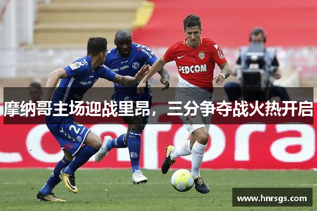 摩纳哥主场迎战里昂，三分争夺战火热开启