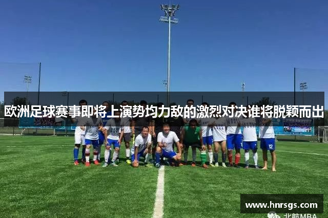 欧洲足球赛事即将上演势均力敌的激烈对决谁将脱颖而出