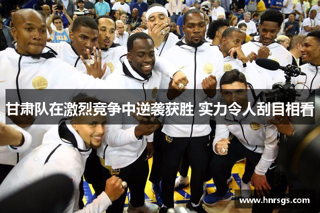 甘肃队在激烈竞争中逆袭获胜 实力令人刮目相看