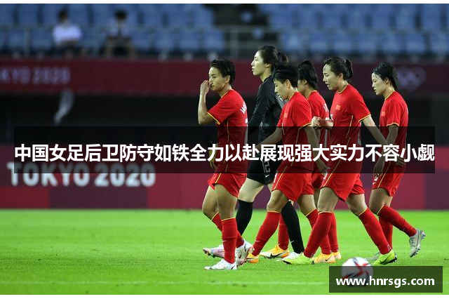 中国女足后卫防守如铁全力以赴展现强大实力不容小觑