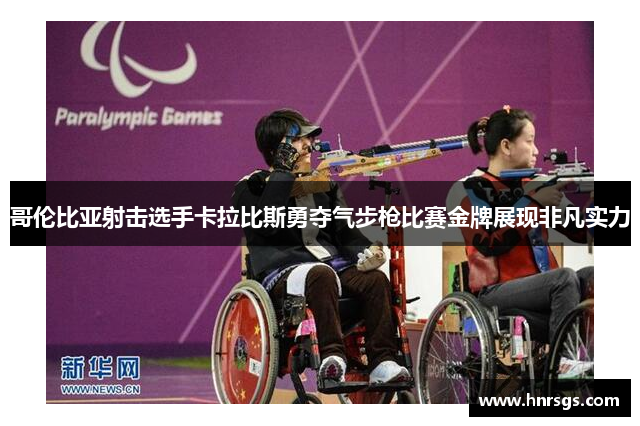 哥伦比亚射击选手卡拉比斯勇夺气步枪比赛金牌展现非凡实力