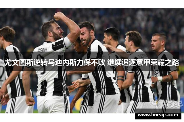 尤文图斯逆转乌迪内斯力保不败 继续追逐意甲荣耀之路