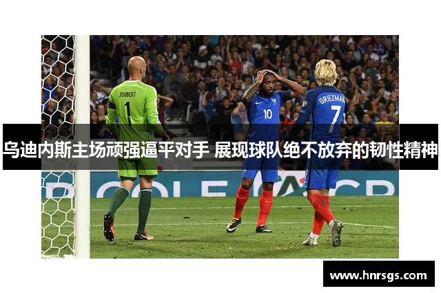 乌迪内斯主场顽强逼平对手 展现球队绝不放弃的韧性精神