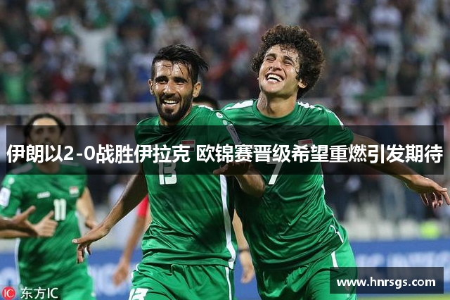 伊朗以2-0战胜伊拉克 欧锦赛晋级希望重燃引发期待