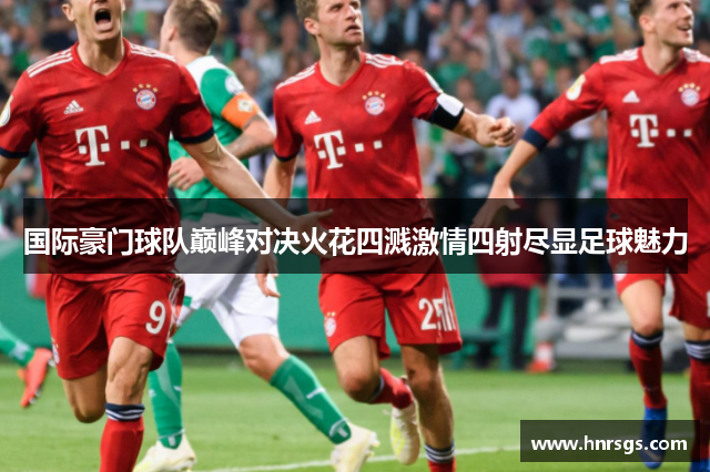 国际豪门球队巅峰对决火花四溅激情四射尽显足球魅力