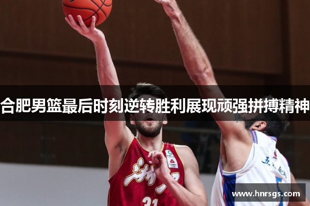合肥男篮最后时刻逆转胜利展现顽强拼搏精神