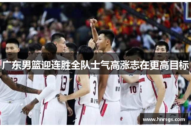 广东男篮迎连胜全队士气高涨志在更高目标