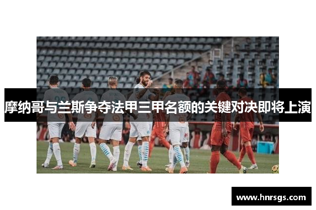 摩纳哥与兰斯争夺法甲三甲名额的关键对决即将上演