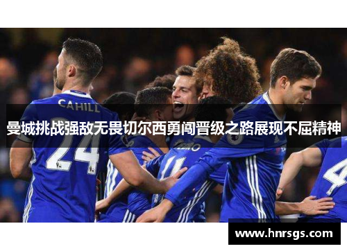 曼城挑战强敌无畏切尔西勇闯晋级之路展现不屈精神
