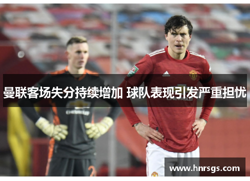 曼联客场失分持续增加 球队表现引发严重担忧