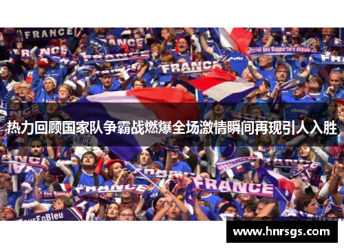 热力回顾国家队争霸战燃爆全场激情瞬间再现引人入胜