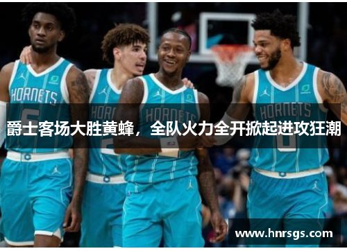 爵士客场大胜黄蜂，全队火力全开掀起进攻狂潮