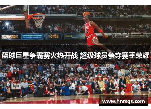 篮球巨星争霸赛火热开战 超级球员争夺赛季荣耀