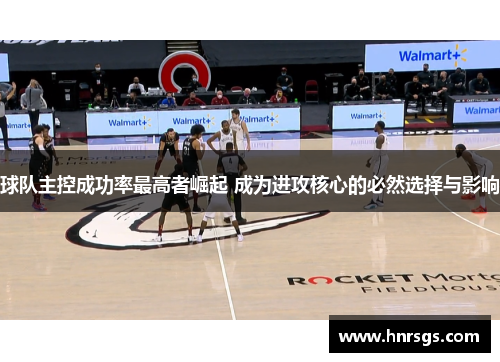 球队主控成功率最高者崛起 成为进攻核心的必然选择与影响