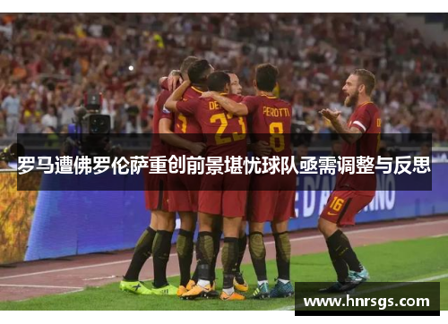 罗马遭佛罗伦萨重创前景堪忧球队亟需调整与反思
