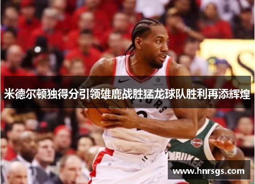 米德尔顿独得分引领雄鹿战胜猛龙球队胜利再添辉煌