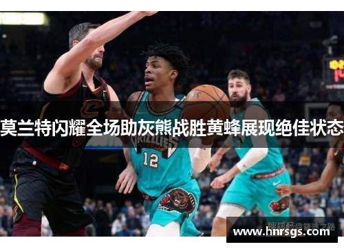 莫兰特闪耀全场助灰熊战胜黄蜂展现绝佳状态