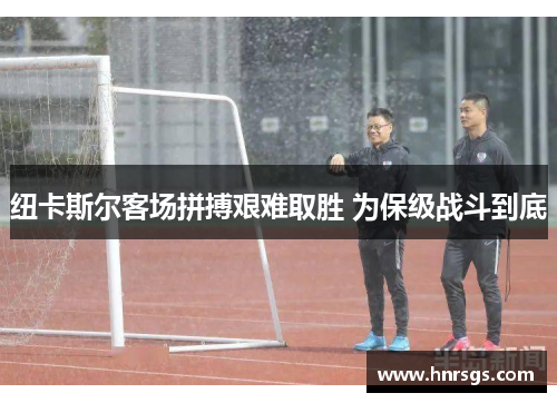 纽卡斯尔客场拼搏艰难取胜 为保级战斗到底