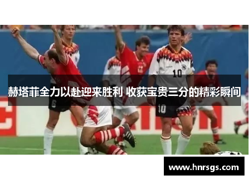 赫塔菲全力以赴迎来胜利 收获宝贵三分的精彩瞬间
