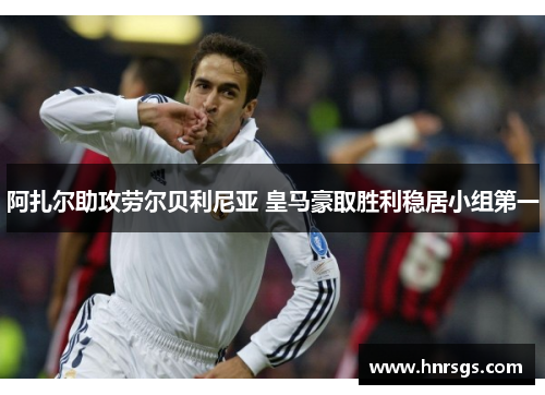 阿扎尔助攻劳尔贝利尼亚 皇马豪取胜利稳居小组第一