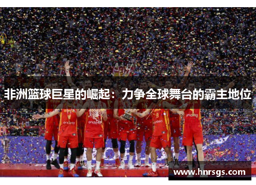 非洲篮球巨星的崛起：力争全球舞台的霸主地位