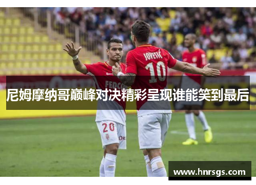 尼姆摩纳哥巅峰对决精彩呈现谁能笑到最后