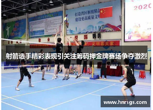 射箭选手精彩表现引关注筹码押金牌赛场争夺激烈