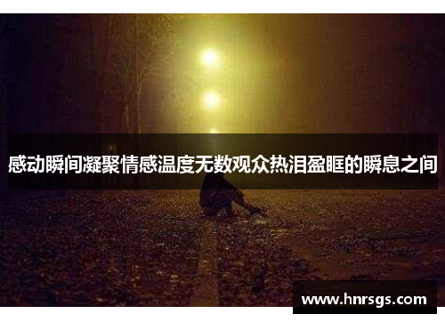 感动瞬间凝聚情感温度无数观众热泪盈眶的瞬息之间