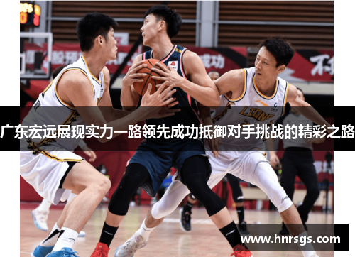 广东宏远展现实力一路领先成功抵御对手挑战的精彩之路