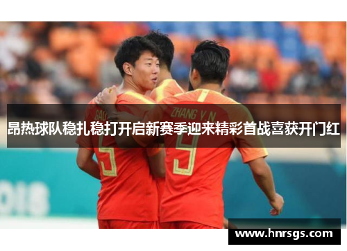 昂热球队稳扎稳打开启新赛季迎来精彩首战喜获开门红