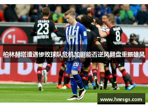 柏林赫塔遭遇惨败球队危机加剧能否逆风翻盘重振雄风