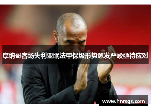 摩纳哥客场失利亚眠法甲保级形势愈发严峻亟待应对