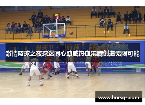 激情篮球之夜球迷同心助威热血沸腾创造无限可能