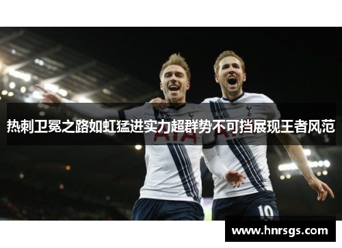 热刺卫冕之路如虹猛进实力超群势不可挡展现王者风范