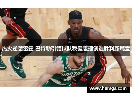 热火逆袭雷霆 巴特勒引领球队稳健表现创造胜利新篇章