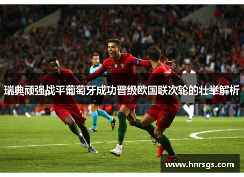 瑞典顽强战平葡萄牙成功晋级欧国联次轮的壮举解析
