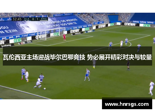 瓦伦西亚主场迎战毕尔巴鄂竞技 势必展开精彩对决与较量