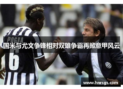 国米与尤文争锋相对双雄争霸再掀意甲风云