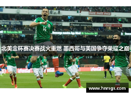北美金杯赛决赛战火重燃 墨西哥与美国争夺荣耀之巅