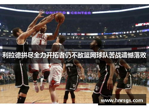 利拉德拼尽全力开拓者仍不敌篮网球队苦战遗憾落败