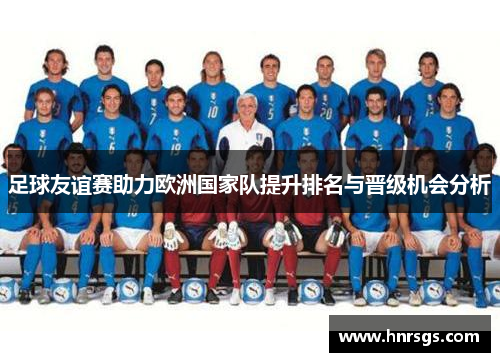 足球友谊赛助力欧洲国家队提升排名与晋级机会分析
